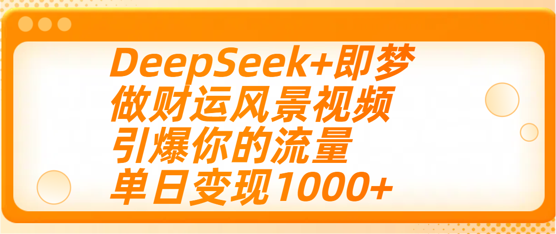 用DeepSeek+即梦制作财运风景视频，引爆你的流量，单日变现1000+-知创网