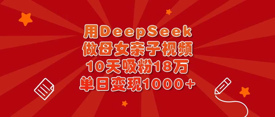 用DeepSeek做母女亲子视频，10天吸粉18万，单日变现1000+-知创网