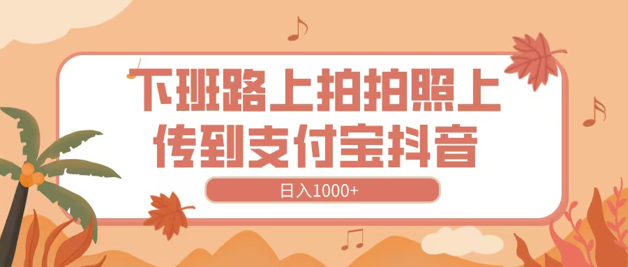 下班路上拍拍照，上传到抖音支付宝，日入1000+-知创网