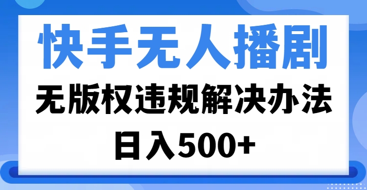 快手无人播剧，无版权违规解决办法，无人播剧日入500+-知创网