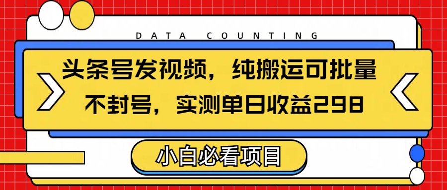 头条发视频，纯搬运可批量，不封号玩法实测单日收益单号298-知创网