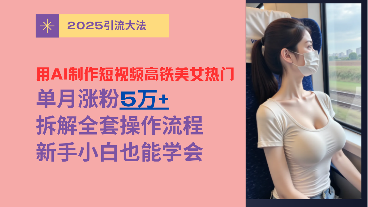 用AI制作短视频高铁美女热门玩法，单月涨粉5万+，拆解全套操作流程，新手小白也能学会-知创网