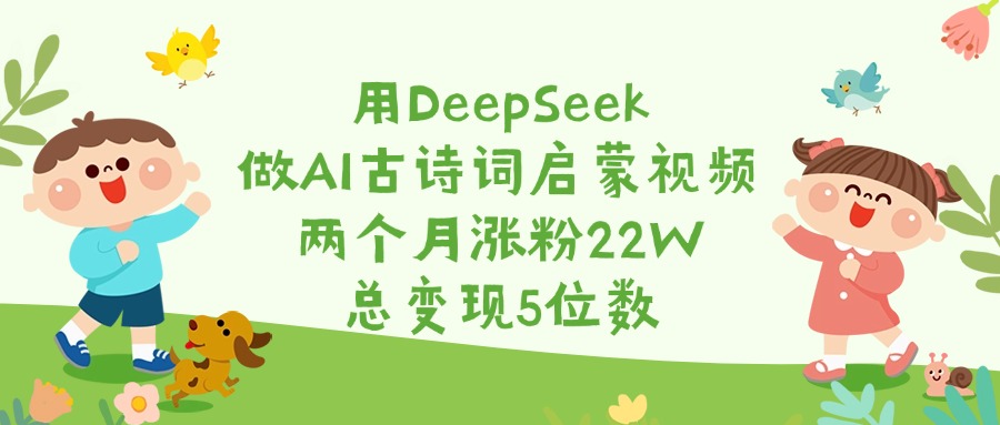 用DeepSeek做AI古诗词启蒙视频，两个月涨粉22W，总变现5位数-知创网