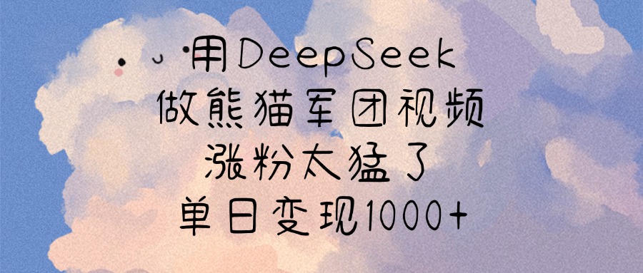 用DeepSeek做熊猫军团视频，涨粉太猛了，单日变现1000+-知创网