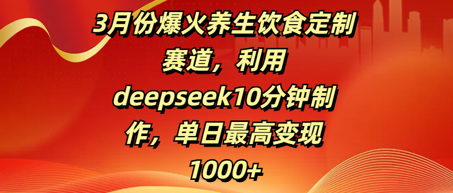 3月份爆火养生饮食定制赛道，利用deepseek10分钟制作，单日最高变现1000+-知创网