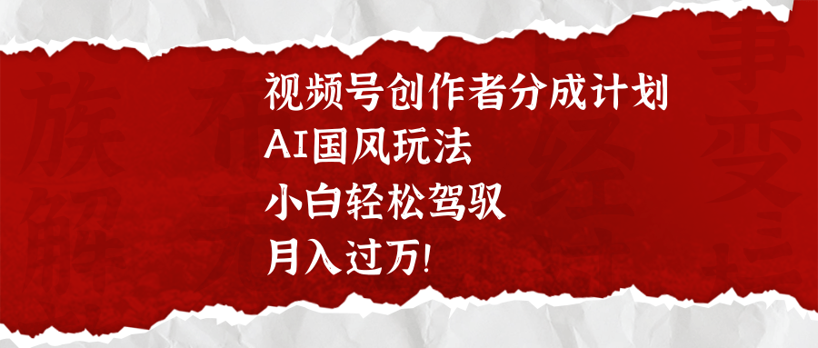 视频号创作者分成计划，AI国风玩法，小白轻松驾驭，月入过万！-知创网
