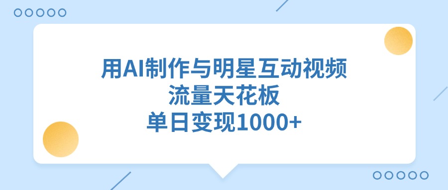 用AI制作与明星互动视频，流量天花板，单日变现1000+-知创网