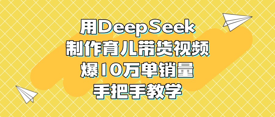 用DeepSeek制作育儿带货视频，爆10万单销量，手把手教学-知创网
