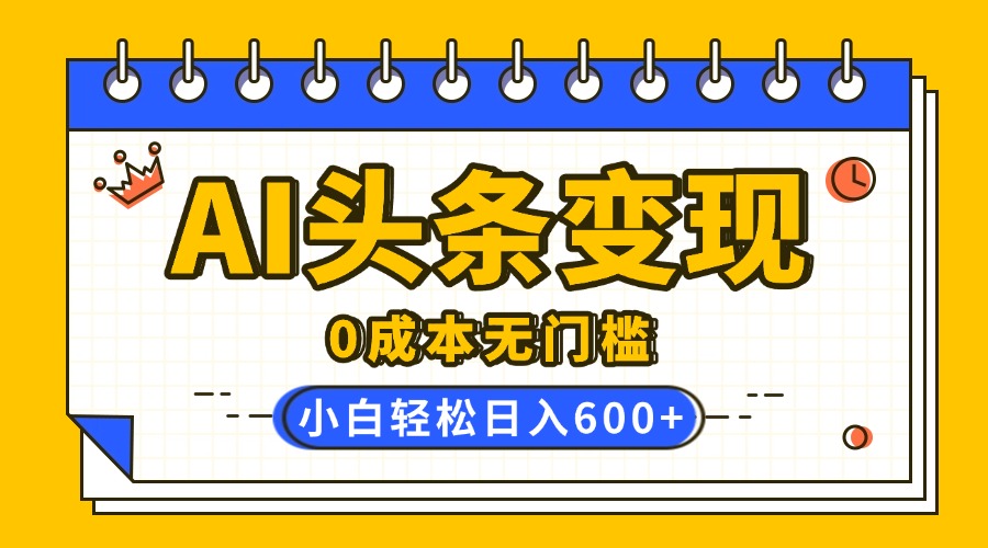 AI头条变现，0成本无门槛，简单复制粘贴，有手就行，小白轻松上手，日收益轻松600+-知创网