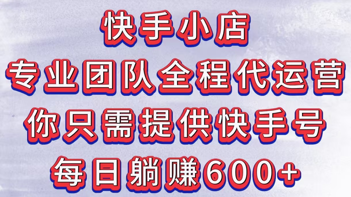 快手小店，专业团队全程代运营，你只需提供快手号，每日躺赚600+-知创网