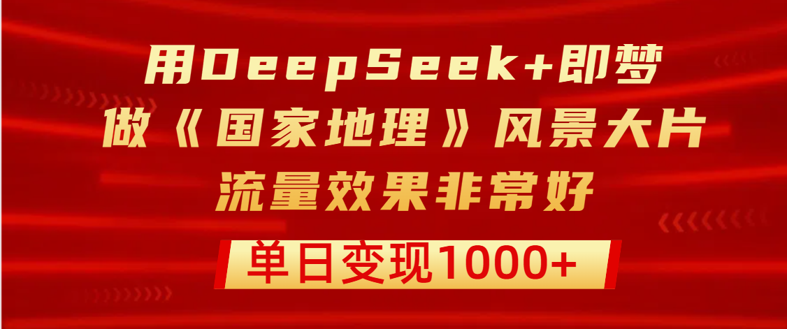 用DeepSeek+即梦制作《国家地理》风景大片，流量效果非常好，单日变现1000+-知创网