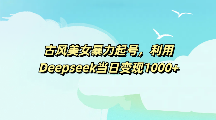 古风美女暴力起号，利用Deepseek当日变现1000+-知创网