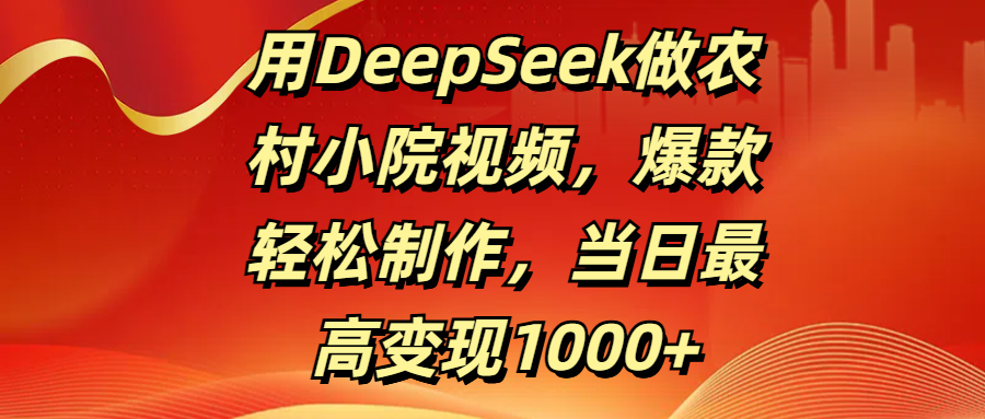 用DeepSeek做农村小院视频，爆款轻松制作，当日最高变现1000+-知创网