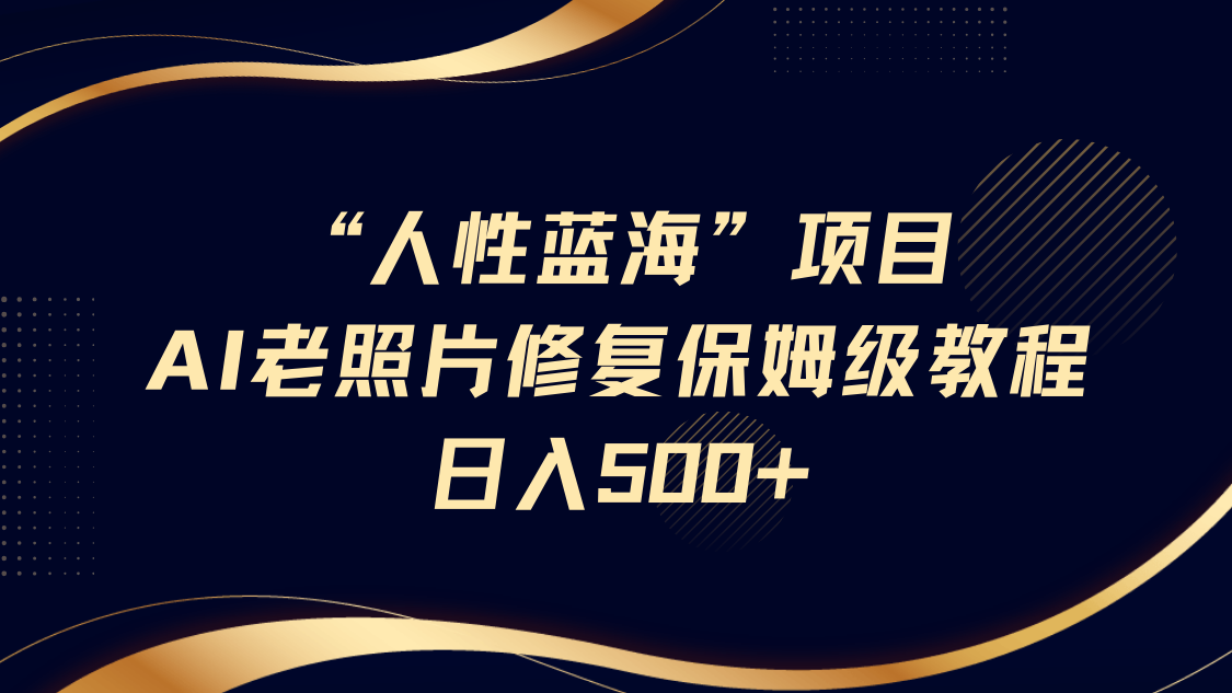 “人性蓝海”AI老照片修复项目保姆级教程，长期复购，轻松日入500+-知创网