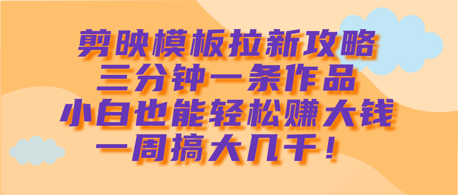 剪映模板拉新攻略，三分钟一条作品，小白也能轻松赚大钱，一周搞大几千！-知创网