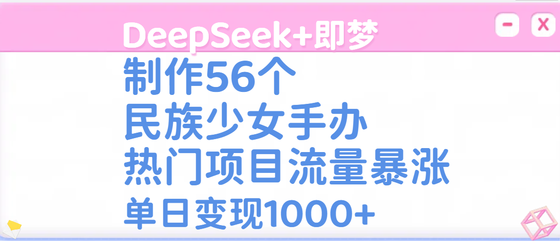 DeepSeek+即梦制作56个民族少女手办，热门项目流量暴涨，单日变现1000+-知创网