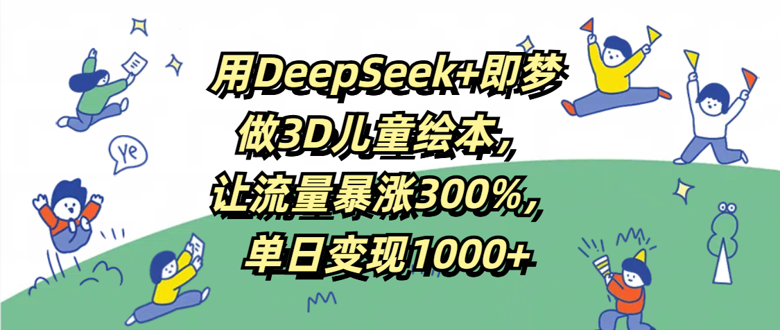 用DeepSeek+即梦，做3D儿童绘本，让流量暴涨300%，单日变现1000+-知创网