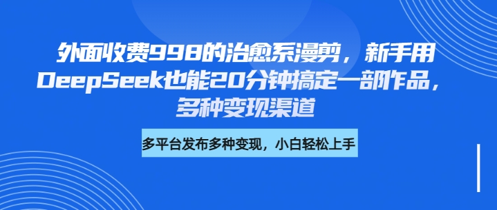 外面收费998的治愈系漫剪，新手用DeepSeek也能20分钟搞定一部作品，多种变现渠道-知创网