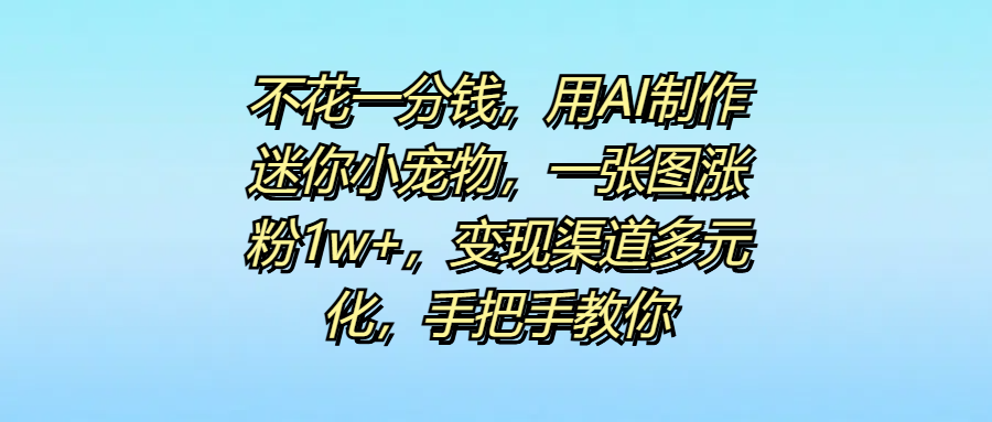 不花一分钱，用AI制作迷你小宠物，一张图涨粉1w+，变现渠道多元化，手把手教你-知创网