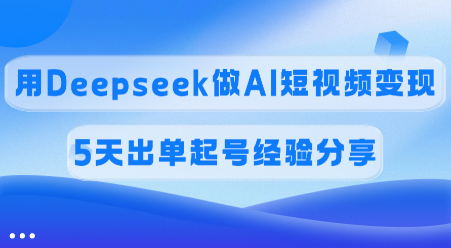 佣金45%，用Deepseek做AI短视频变现，5天出单起号经验分享-知创网