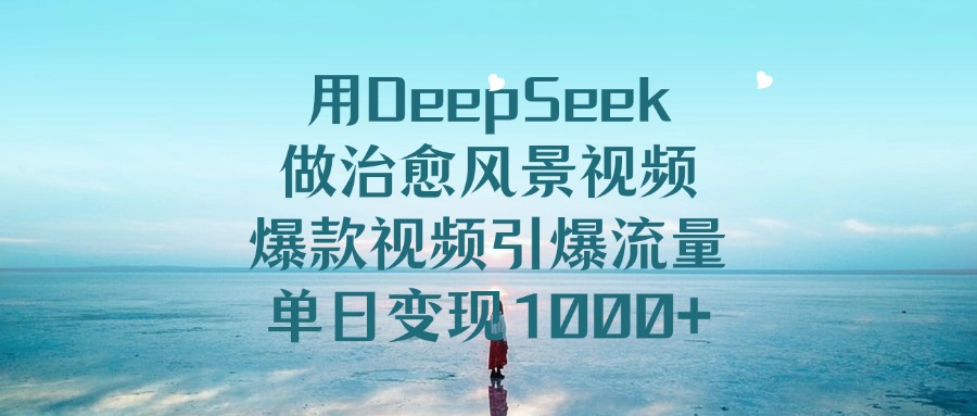 用DeepSeek做治愈风景视频，爆款视频引爆流量，单日变现1000+-知创网