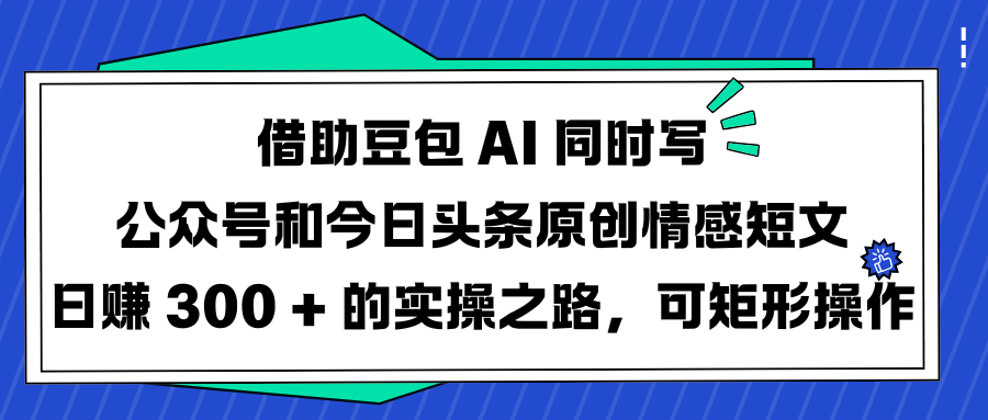 借助豆包 AI 同时写公众号和今日头条原创情感短文日赚 300 + 的实操之路，可矩形操作-知创网