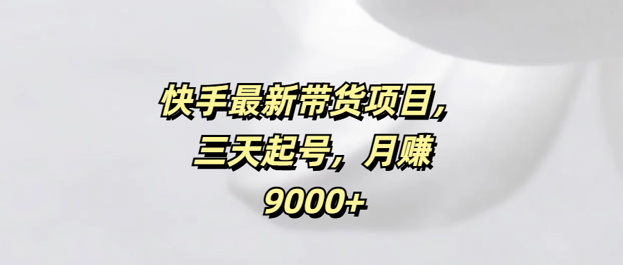 快手最新带货项目，三天起号，月赚9000+-知创网