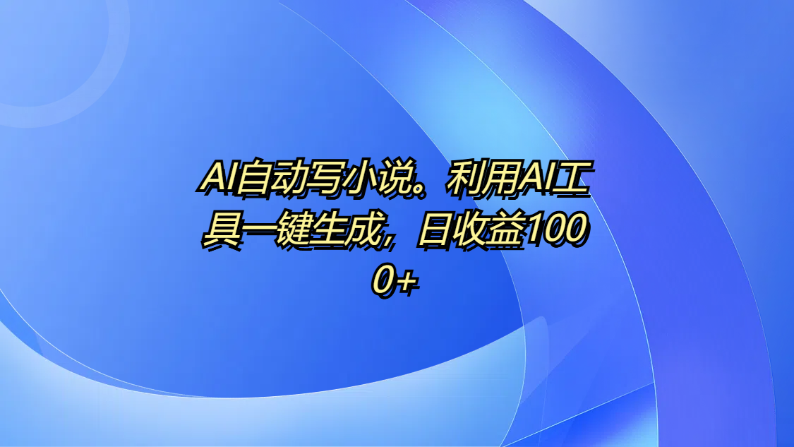 AI自动写小说。利用AI工具一键生成，日收益1000+-知创网