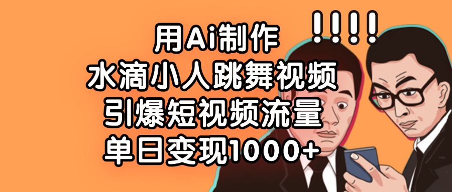 用Ai制作水滴小人跳舞视频，引爆短视频流量，单日变现1000+-知创网