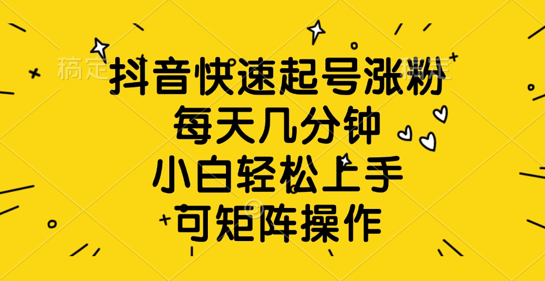 抖音快速起号涨粉，每天几分钟，小白轻松上手、可矩阵操作-知创网