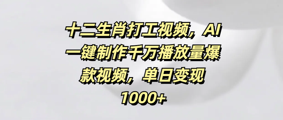 十二生肖打工视频，AI一键制作千万播放量爆款视频，单日变现1000+-知创网