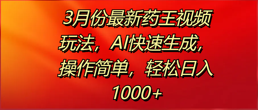 3月份最新药王视频玩法，AI快速生成，操作简单，轻松日入1000+-知创网