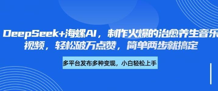 DeepSeek+海螺AI，制作火爆的治愈养生音乐视频，轻松破万点赞，简单两步就搞定-知创网
