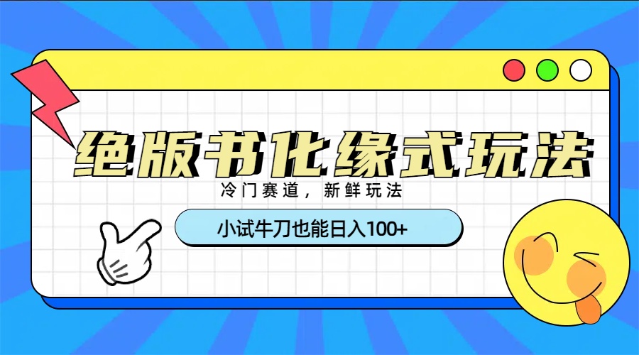 冷门赛道绝版书化缘式玩法，小试牛刀也能日入100+-知创网