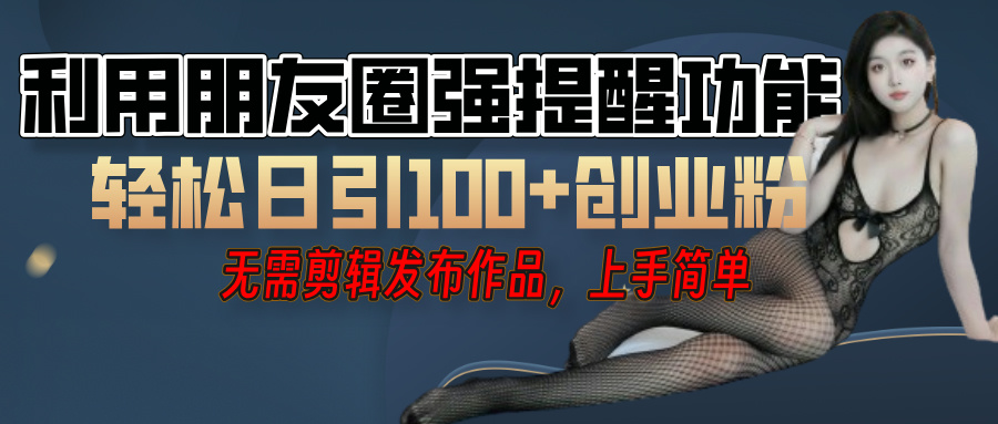 利用微信朋友圈”小红点”功能，引流精准创业粉，无需剪辑视频，发布作品，单人单日引流100+创业粉！-知创网