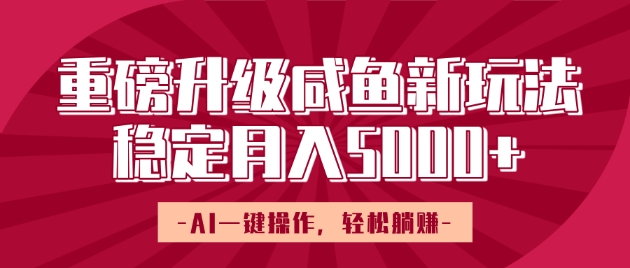 重磅升级咸鱼新玩法，AI一键操作，轻松躺赚，稳定月入5000+-知创网