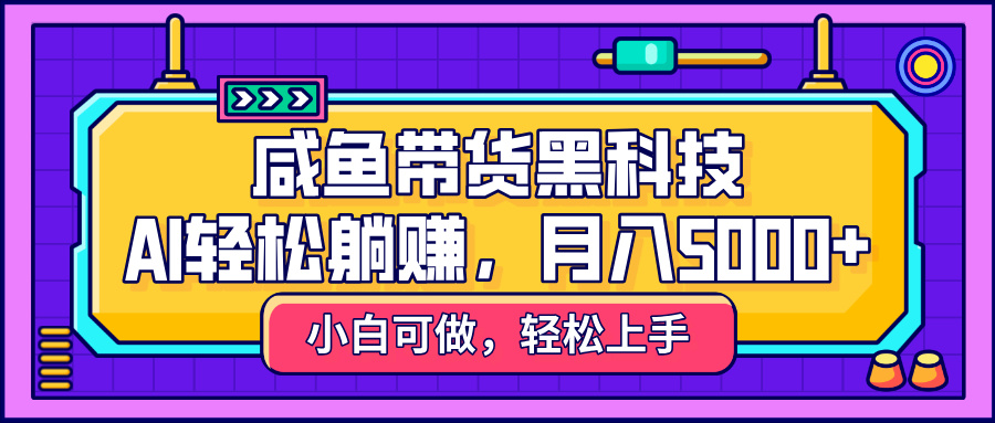 咸鱼带货黑科技，AI轻松躺赚，稳定月入5000+-知创网