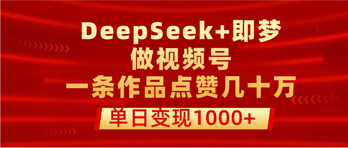 用DeepSeek+即梦做视频号，一条作品点赞几十万，单日变现1000+-知创网