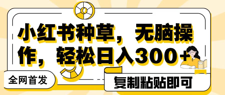 全网首发小红书种草，无脑操作，复制粘贴即可，轻松日入300+-知创网