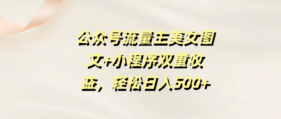 公众号流量主美女图文+小程序双重收益，轻松日入500+-知创网