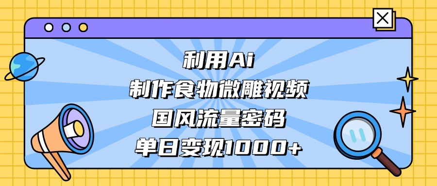 利用Ai制作食物微雕视频，国风流量密码，单日变现1000+-知创网