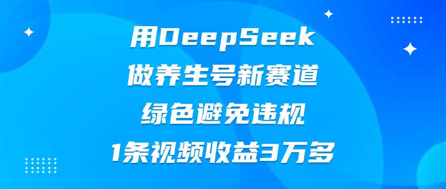 用DeepSeek做养生号新赛道，绿色避免违规，1条视频收益3万多-知创网