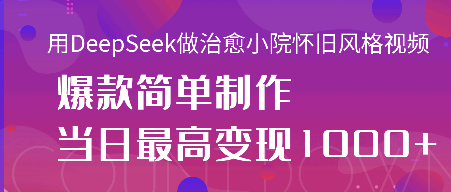用DeepSeek做治愈小院怀旧风格视频，爆款轻松制作，当日最高变现1000+-知创网