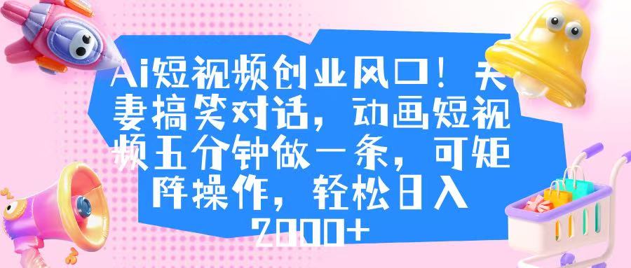 Ai短视频创业风口！夫妻搞笑对话，动画短视频五分钟做一条，可矩阵操作，轻松日入 2000+-知创网