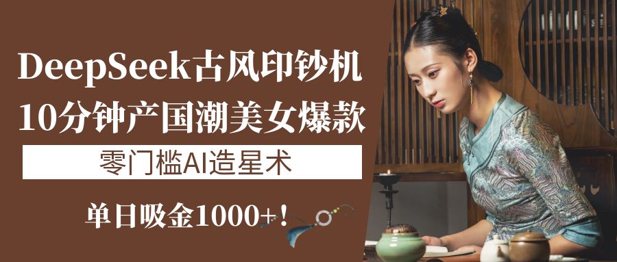 《DeepSeek古风印钞机：10分钟产国潮美女爆款，单日吸金1000+！零门槛AI造星术》-知创网