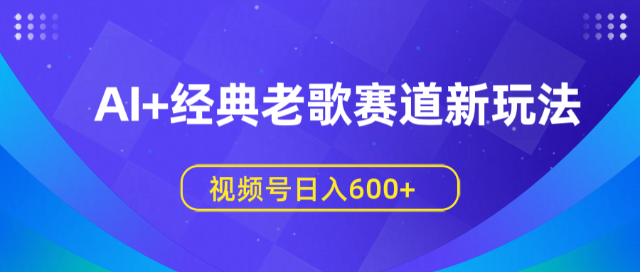 AI+经典老歌赛道新玩法，视频号日入600+-知创网