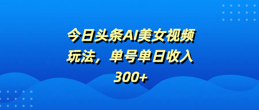 今日头条AI美女视频玩法，单号单日收入300+-知创网