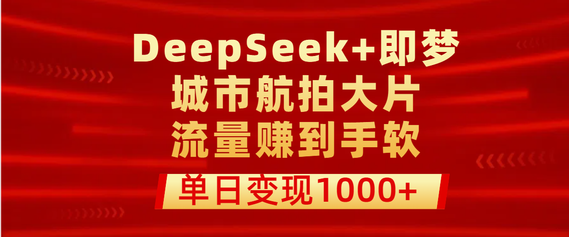 用DeepSeek+即梦做城市航拍大片，流量赚到手软，单日变现1000+-知创网