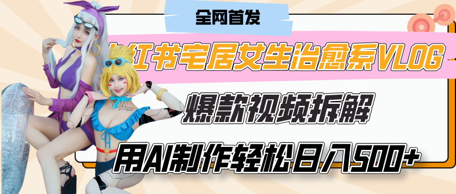 小红书宅居女生治愈系VLOG爆款视频拆解，用AI制作也能轻松日入500+，有手就行！-知创网