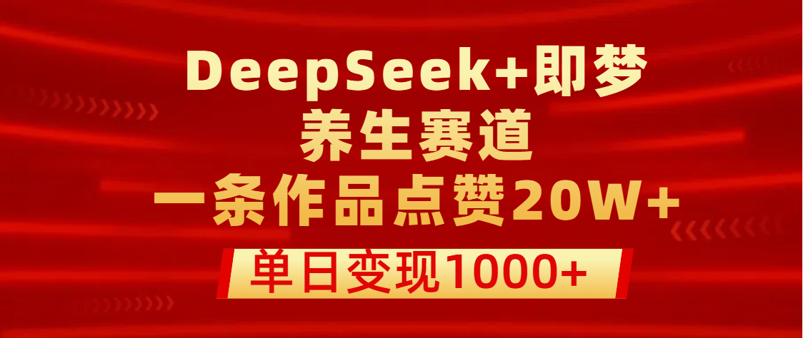 用DeepSeek+即梦做养生赛道，一条作品点赞20W+，单日变现1000+-知创网